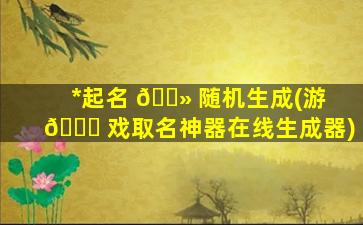 *
起名 🌻 随机生成(游 🐝 戏取名神器在线生成器)